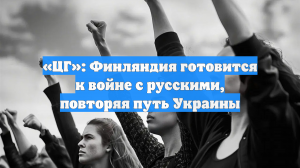 «ЦГ»: Финляндия готовится к войне с русскими, повторяя путь Украины