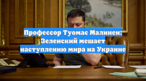 Профессор Туомас Малинен: Зеленский мешает наступлению мира на Украине
