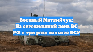 Военный Матвийчук: На сегодняшний день ВС РФ в три раза сильнее ВСУ