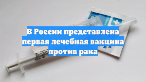 В России представлена первая лечебная вакцина против рака