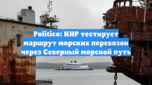Politico: КНР тестирует маршрут морских перевозок через Северный морской путь