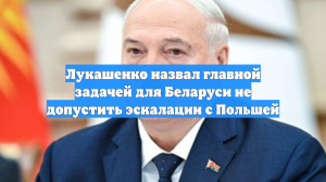 Лукашенко назвал главной задачей для Беларуси не допустить эскалации с Польшей
