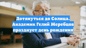 Дотянуться до Солнца. Академик Гелий Жеребцов празднует день рождения