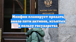 Минфин планирует продать около пяти активов, изъятых в пользу государства