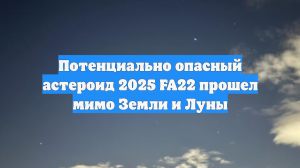 Потенциально опасный астероид 2025 FA22 прошел мимо Земли и Луны