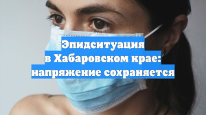 Эпидситуация в Хабаровском крае: напряжение сохраняется