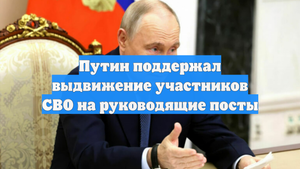 Путин поддержал выдвижение участников СВО на руководящие посты
