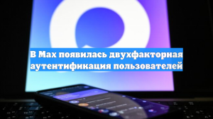 В Max появилась двухфакторная аутентификация пользователей