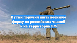 Путин поручил шить военную форму из российских тканей и на территории РФ