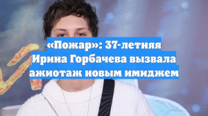 «Пожар»: 37-летняя Ирина Горбачева вызвала ажиотаж новым имиджем