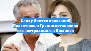 Санду боится показаний Плахотнюка: Греция остановила его экстрадицию в Кишинев