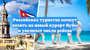 Российских туристов начнут возить на новый курорт Кубы и увеличат число рейсов