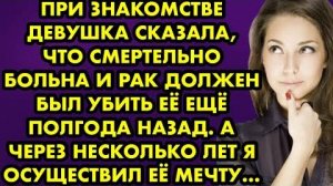 При знакомстве девушка сказала, что смертельно больна и рак должен был убить её ещё полгода назад...