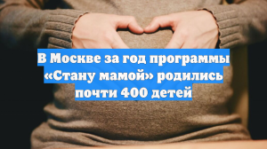 В Москве за год программы «Стану мамой» родились почти 400 детей