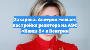 Захарова: Австрия мешает постройке реактора на АЭС «Пакш-2» в Венгрии