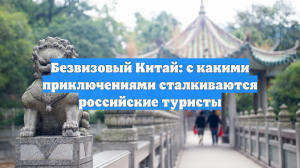 Безвизовый Китай: с какими приключениями сталкиваются российские туристы