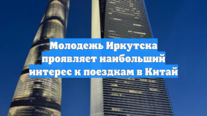 Молодежь Иркутска проявляет наибольший интерес к поездкам в Китай