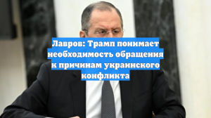 Лавров: Трамп понимает необходимость обращения к причинам украинского конфликта