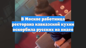 В Москве работница ресторана кавказской кухни оскорбила русских на видео