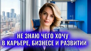 Не знаю чего хочу в карьере, бизнесе и развитии. Как быть