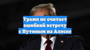 Трамп не считает ошибкой встречу с Путиным на Аляске