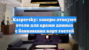 Kaspersky: хакеры атакуют отели для кражи данных с банковских карт гостей