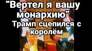 "Вертел я вашу монархию" ТРАМП СЦЕПИЛСЯ С КОРОЛЕМ