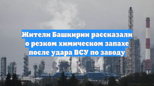 Жители Башкирии рассказали о резком химическом запахе после удара ВСУ по заводу