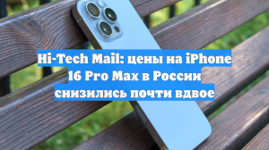 Hi-Tech Mail: цены на iPhone 16 Pro Max в России снизились почти вдвое