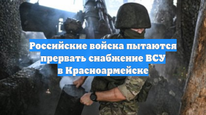 Российские войска пытаются прервать снабжение ВСУ в Красноармейске