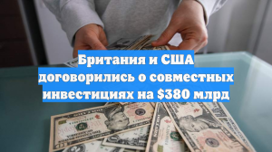 Британия и США договорились о совместных инвестициях на $380 млрд