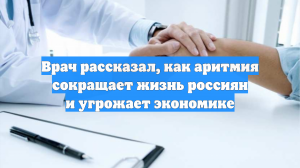 Врач рассказал, как аритмия сокращает жизнь россиян и угрожает экономике