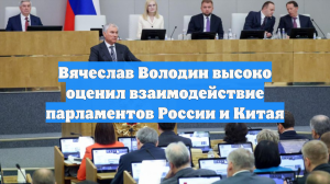 Вячеслав Володин высоко оценил взаимодействие парламентов России и Китая