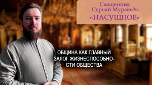 Священник Сергий Муравьёв. Насущное. Община как главный залог жизнеспособности общества