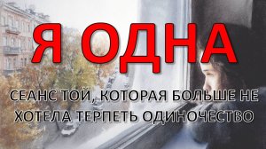 «Я ОДНА» — сеанс той, которая БОЛЬШЕ НЕ ХОТЕЛА ТЕРПЕТЬ одиночество