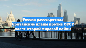 Россия рассекретила британские планы против СССР после Второй мировой войны