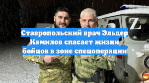 Ставропольский врач Эльдер Камилов спасает жизни бойцов в зоне спецоперации