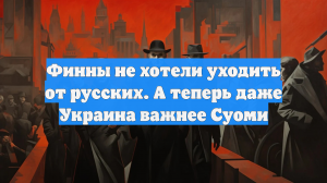 Финны не хотели уходить от русских. А теперь даже Украина важнее Суоми