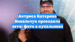 Актриса Катерина Ковальчук проводила лето: фото в купальнике