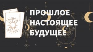 ПОСМОТРИ НАЗАД, ПОЙМИ СЕЙЧАС, ПРИГОТОВЬСЯ К ЗАВТРАШНЕМУ ДНЮ! ОБЩИЙ РАСКЛАД. ТАРО
