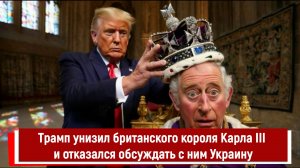 Трамп унизил британского короля Карла III и отказался обсуждать с ним Украину