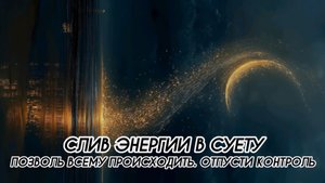 ПОЗВОЛЬ ВСЕМУ ПРОИСХОДИТЬ, ОТПУСТИ КОНТРОЛЬ, СЛИВ ЭНЕРГИИ В СУЕТУ