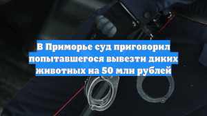 В Приморье суд приговорил попытавшегося вывезти диких животных на 50 млн рублей