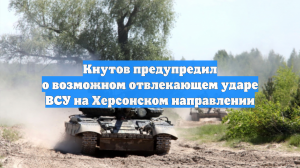 Кнутов предупредил о возможном отвлекающем ударе ВСУ на Херсонском направлении