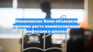 Эпидемиолог Коми объяснила причины роста микоплазменной инфекции в школах