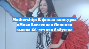 Mothership: В финал конкурса «Мисс Вселенная Япония» вышла 66-летняя бабушка