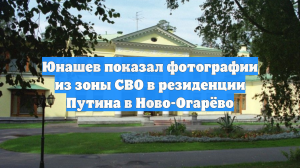 Юнашев показал фотографии из зоны СВО в резиденции Путина в Ново-Огарёво