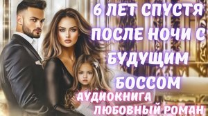 АУДИОКНИГА: 6 ЛЕТ СПУСТЯ ПОСЛЕ НОЧИ С БУДУЩИМ БОССОМ: СЛУШАТЬ ЛЮБОВНЫЙ РОМАН