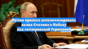 Путин призвал деполитизировать вклад Сталина в Победу над гитлеровской Германией