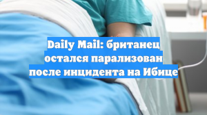 Daily Mail: британец остался парализован после инцидента на Ибице
